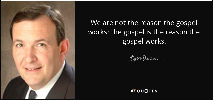We are not the reason the gospel works; the gospel is the reason the gospel works. - Ligon Duncan