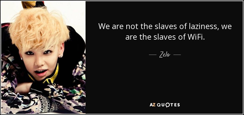 We are not the slaves of laziness, we are the slaves of WiFi. - Zelo