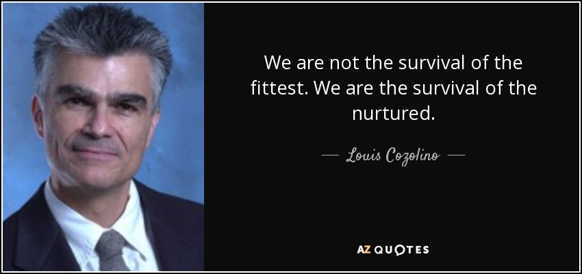 We are not the survival of the fittest. We are the survival of the nurtured. - Louis Cozolino