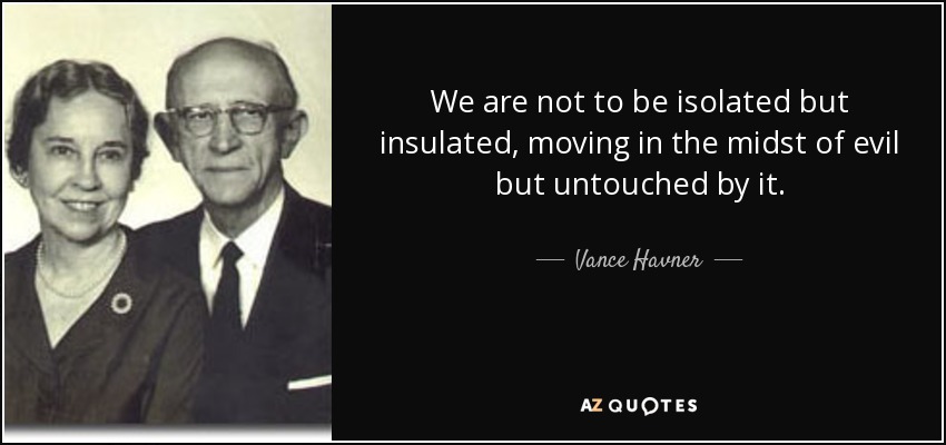 We are not to be isolated but insulated, moving in the midst of evil but untouched by it. - Vance Havner