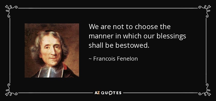 We are not to choose the manner in which our blessings shall be bestowed. - Francois Fenelon