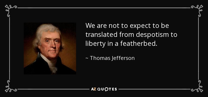 We are not to expect to be translated from despotism to liberty in a featherbed. - Thomas Jefferson