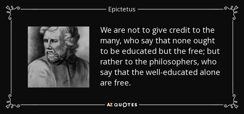 We are not to give credit to the many, who say that none ought to be educated but the free; but rather to the philosophers, who say that the well-educated alone are free. - Epictetus