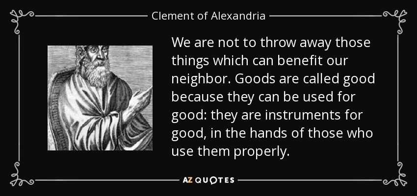 We are not to throw away those things which can benefit our neighbor. Goods are called good because they can be used for good: they are instruments for good, in the hands of those who use them properly. - Clement of Alexandria