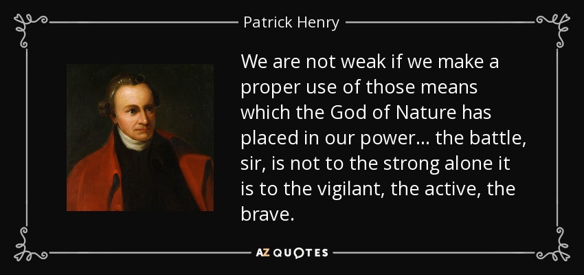 We are not weak if we make a proper use of those means which the God of Nature has placed in our power... the battle, sir, is not to the strong alone it is to the vigilant, the active, the brave. - Patrick Henry