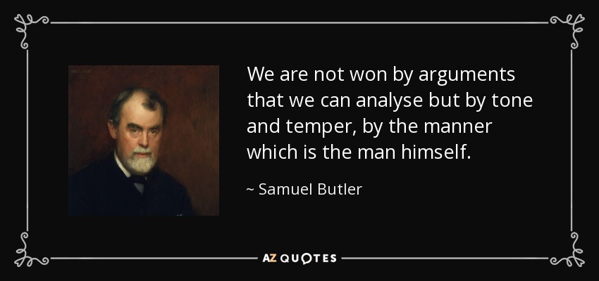 We are not won by arguments that we can analyse but by tone and temper, by the manner which is the man himself. - Samuel Butler