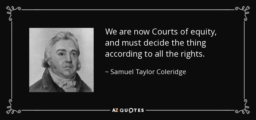 We are now Courts of equity, and must decide the thing according to all the rights. - Samuel Taylor Coleridge