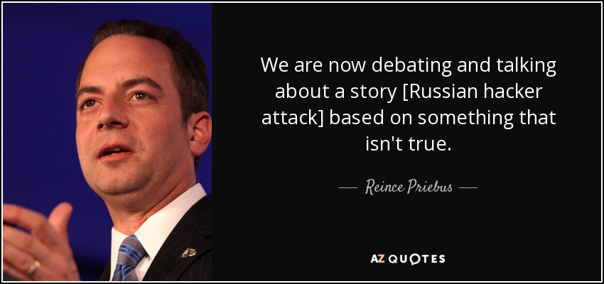 We are now debating and talking about a story [Russian hacker attack] based on something that isn't true. - Reince Priebus