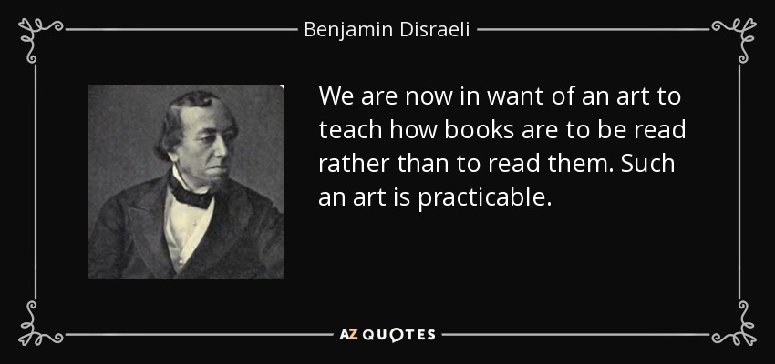 We are now in want of an art to teach how books are to be read rather than to read them. Such an art is practicable. - Benjamin Disraeli