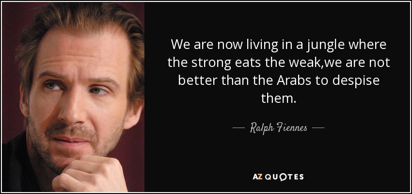 We are now living in a jungle where the strong eats the weak,we are not better than the Arabs to despise them. - Ralph Fiennes
