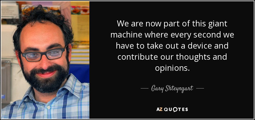 We are now part of this giant machine where every second we have to take out a device and contribute our thoughts and opinions. - Gary Shteyngart