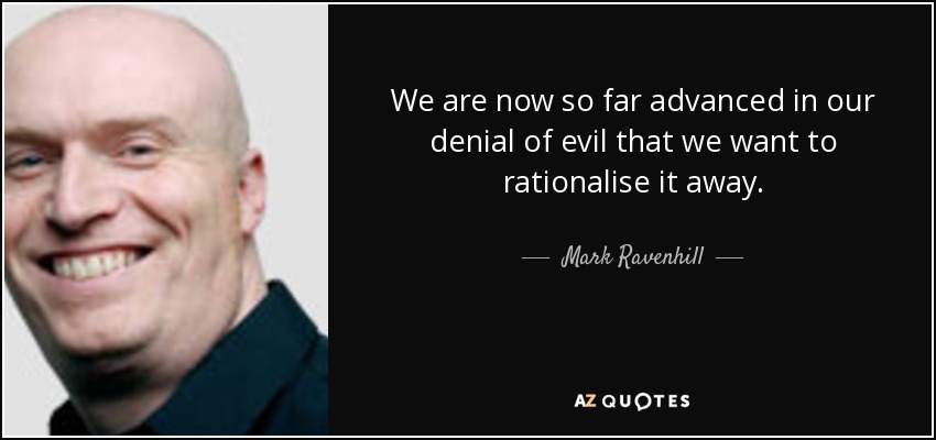 We are now so far advanced in our denial of evil that we want to rationalise it away. - Mark Ravenhill