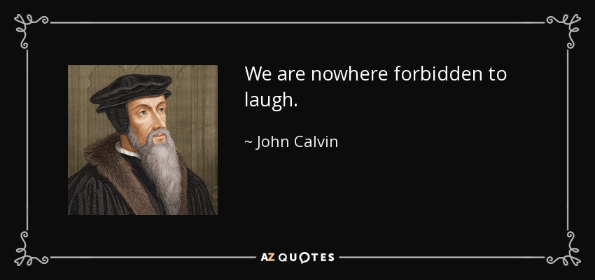 We are nowhere forbidden to laugh. - John Calvin