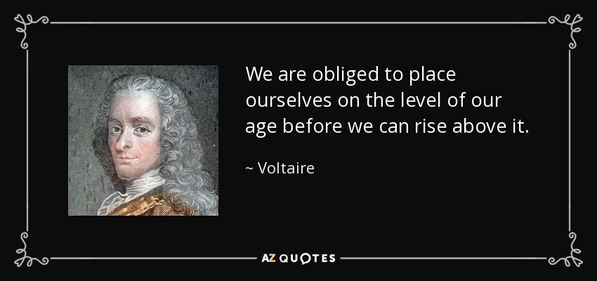 We are obliged to place ourselves on the level of our age before we can rise above it. - Voltaire