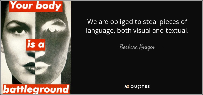 We are obliged to steal pieces of language, both visual and textual. - Barbara Kruger
