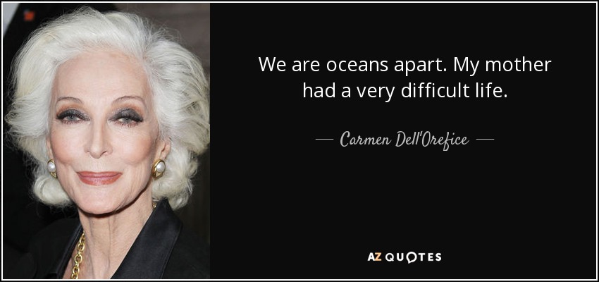 We are oceans apart. My mother had a very difficult life. - Carmen Dell'Orefice