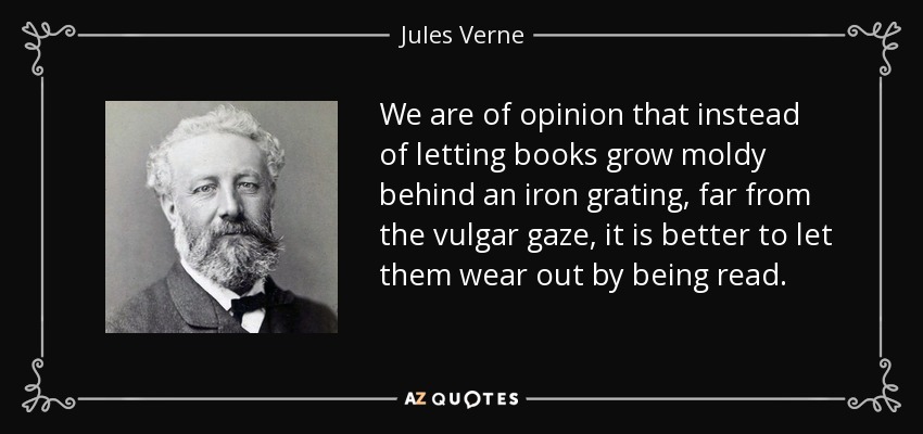 We are of opinion that instead of letting books grow moldy behind an iron grating, far from the vulgar gaze, it is better to let them wear out by being read. - Jules Verne