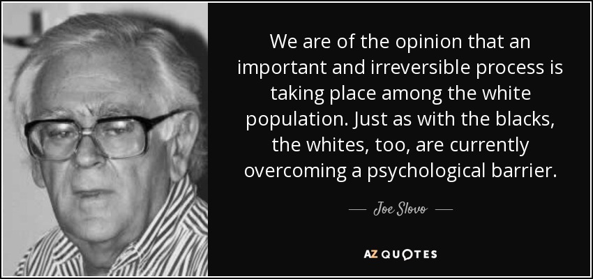 We are of the opinion that an important and irreversible process is taking place among the white population. Just as with the blacks, the whites, too, are currently overcoming a psychological barrier. - Joe Slovo