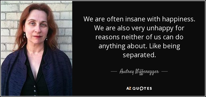 We are often insane with happiness. We are also very unhappy for reasons neither of us can do anything about. Like being separated. - Audrey Niffenegger