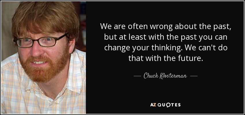 We are often wrong about the past, but at least with the past you can change your thinking. We can't do that with the future. - Chuck Klosterman