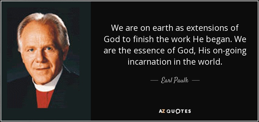 We are on earth as extensions of God to finish the work He began. We are the essence of God, His on-going incarnation in the world. - Earl Paulk