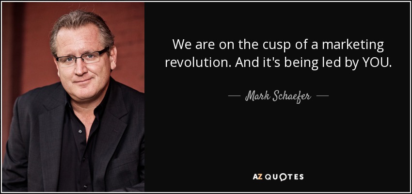 We are on the cusp of a marketing revolution. And it's being led by YOU. - Mark Schaefer