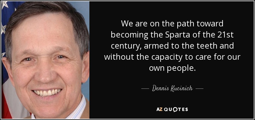 We are on the path toward becoming the Sparta of the 21st century, armed to the teeth and without the capacity to care for our own people. - Dennis Kucinich