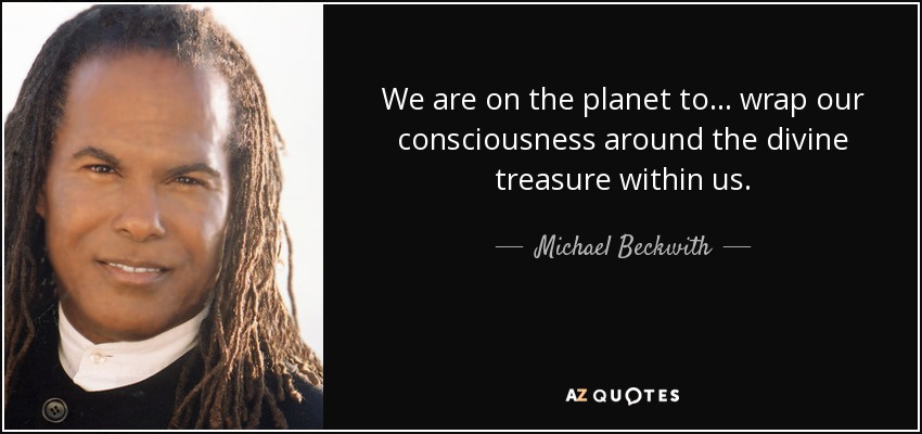 We are on the planet to... wrap our consciousness around the divine treasure within us. - Michael Beckwith