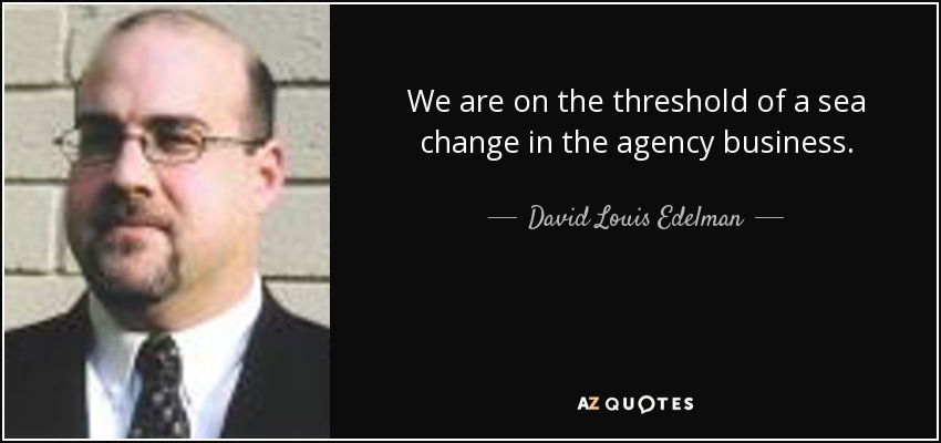 We are on the threshold of a sea change in the agency business. - David Louis Edelman