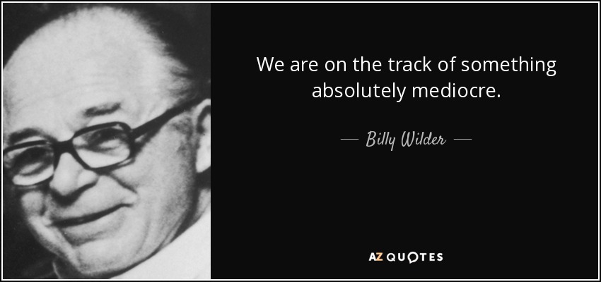 We are on the track of something absolutely mediocre. - Billy Wilder