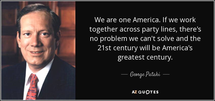 We are one America. If we work together across party lines, there's no problem we can't solve and the 21st century will be America's greatest century. - George Pataki