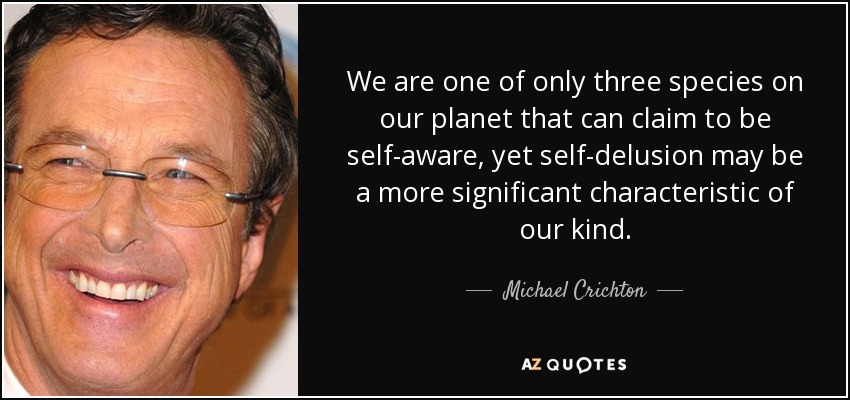 We are one of only three species on our planet that can claim to be self-aware, yet self-delusion may be a more significant characteristic of our kind. - Michael Crichton