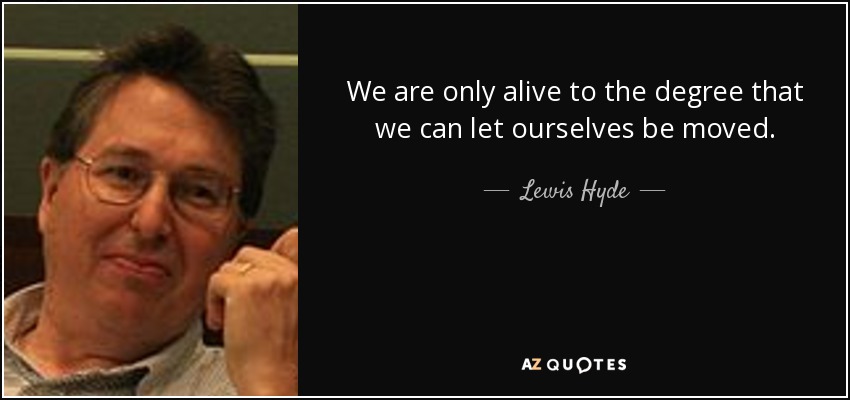 We are only alive to the degree that we can let ourselves be moved. - Lewis Hyde