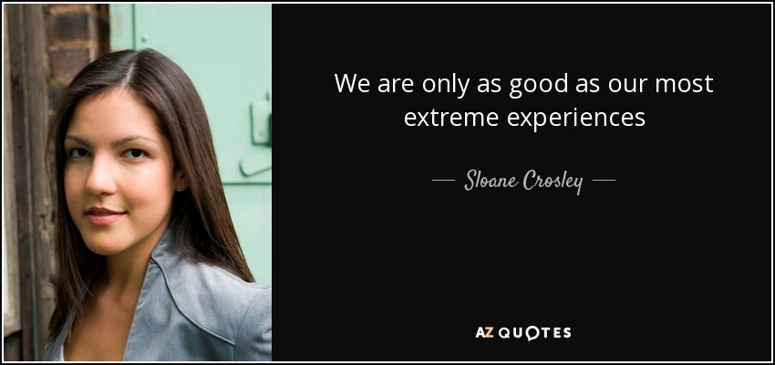 We are only as good as our most extreme experiences - Sloane Crosley