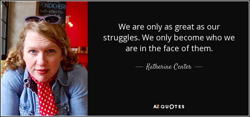 We are only as great as our struggles. We only become who we are in the face of them. - Katherine Center