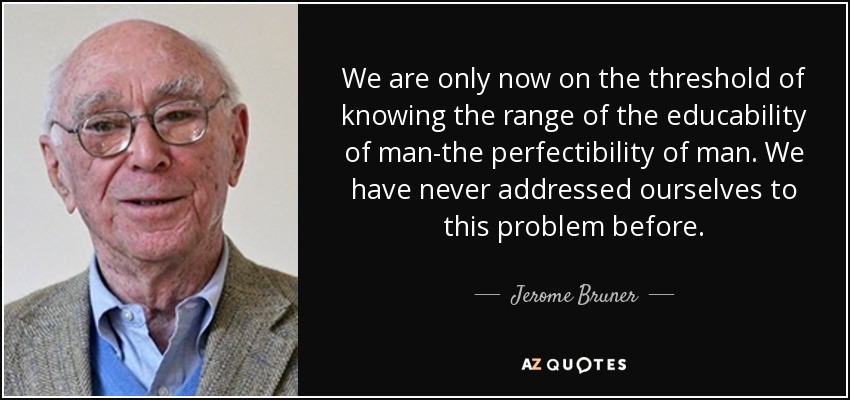 We are only now on the threshold of knowing the range of the educability of man-the perfectibility of man. We have never addressed ourselves to this problem before. - Jerome Bruner