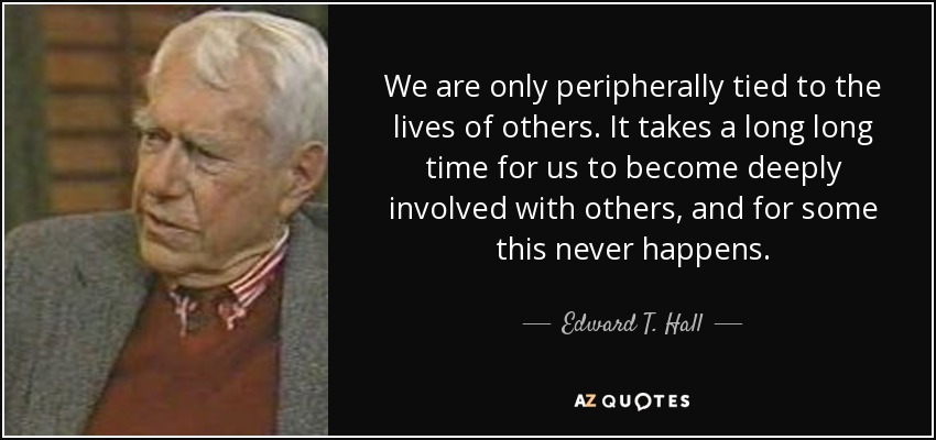 We are only peripherally tied to the lives of others. It takes a long long time for us to become deeply involved with others, and for some this never happens. - Edward T. Hall