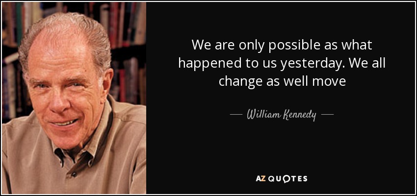 We are only possible as what happened to us yesterday. We all change as well move - William Kennedy