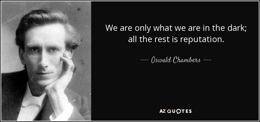 We are only what we are in the dark; all the rest is reputation. - Oswald Chambers