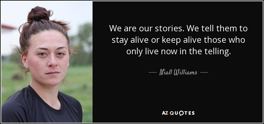 We are our stories. We tell them to stay alive or keep alive those who only live now in the telling. - Niall Williams