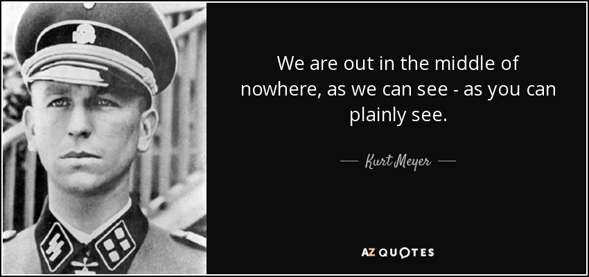 We are out in the middle of nowhere, as we can see - as you can plainly see. - Kurt Meyer