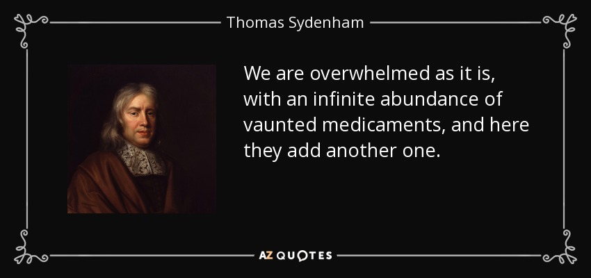 We are overwhelmed as it is, with an infinite abundance of vaunted medicaments, and here they add another one. - Thomas Sydenham