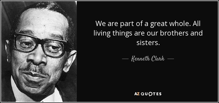 We are part of a great whole. All living things are our brothers and sisters. - Kenneth Clark
