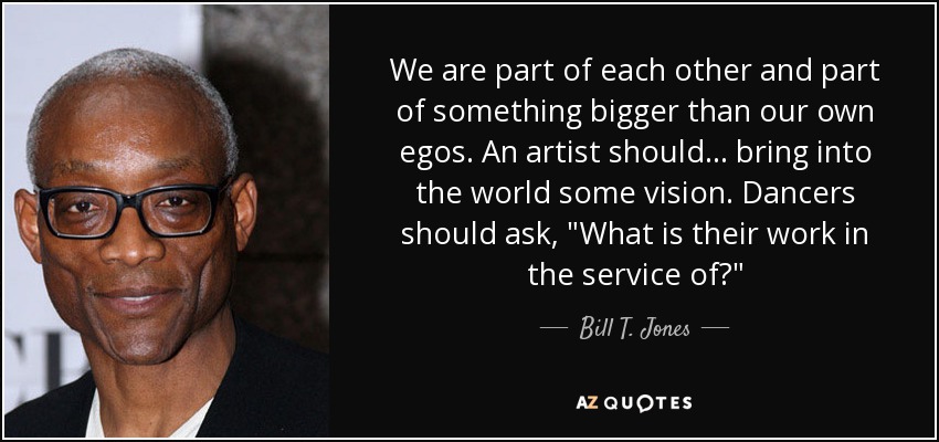 We are part of each other and part of something bigger than our own egos. An artist should... bring into the world some vision. Dancers should ask, 