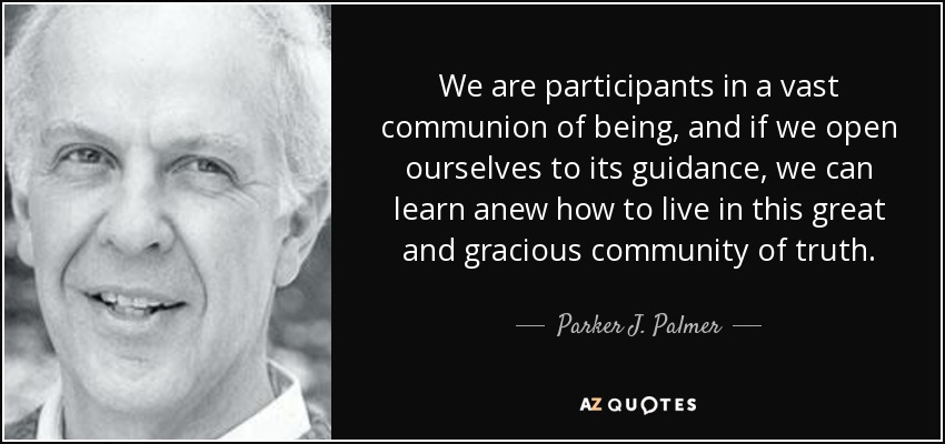 We are participants in a vast communion of being, and if we open ourselves to its guidance, we can learn anew how to live in this great and gracious community of truth. - Parker J. Palmer