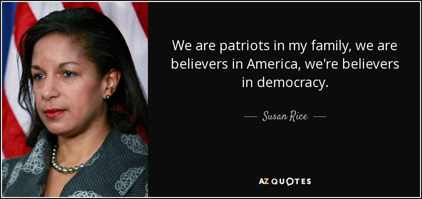 We are patriots in my family, we are believers in America, we're believers in democracy. - Susan Rice