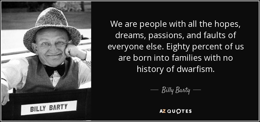 We are people with all the hopes, dreams, passions, and faults of everyone else. Eighty percent of us are born into families with no history of dwarfism. - Billy Barty