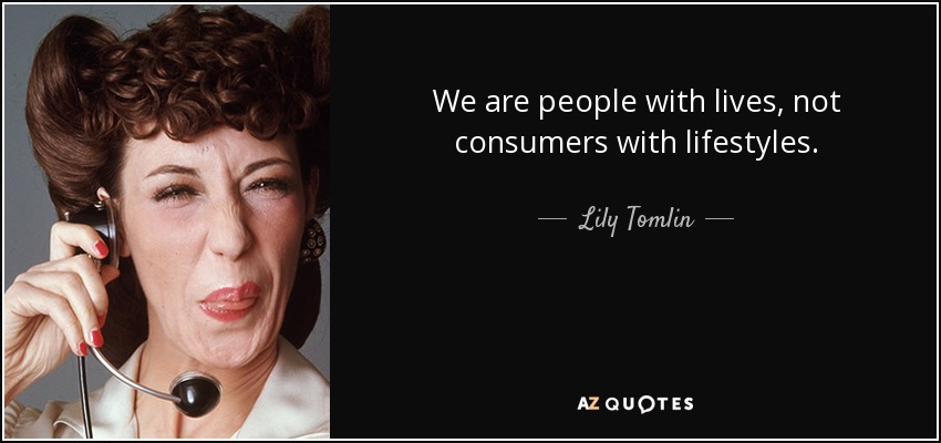We are people with lives, not consumers with lifestyles. - Lily Tomlin