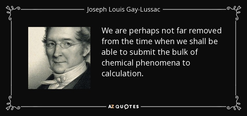 We are perhaps not far removed from the time when we shall be able to submit the bulk of chemical phenomena to calculation. - Joseph Louis Gay-Lussac