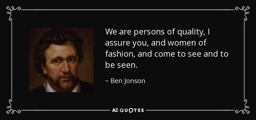 We are persons of quality, I assure you, and women of fashion, and come to see and to be seen. - Ben Jonson